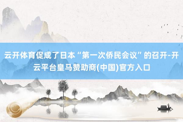云开体育促成了日本“第一次侨民会议”的召开-开云平台皇马赞助商(中国)官方入口