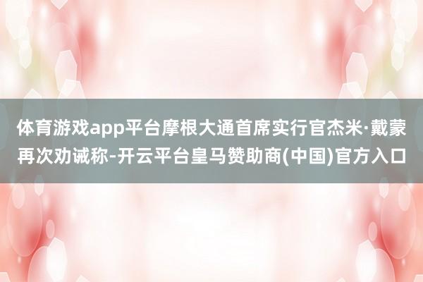 体育游戏app平台摩根大通首席实行官杰米·戴蒙再次劝诫称-开云平台皇马赞助商(中国)官方入口