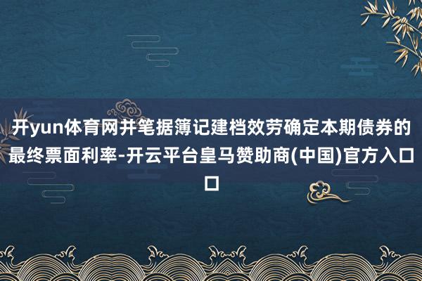开yun体育网并笔据簿记建档效劳确定本期债券的最终票面利率-开云平台皇马赞助商(中国)官方入口