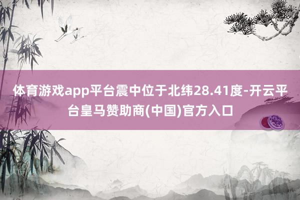 体育游戏app平台震中位于北纬28.41度-开云平台皇马赞助商(中国)官方入口