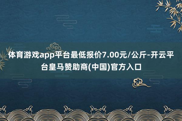 体育游戏app平台最低报价7.00元/公斤-开云平台皇马赞助商(中国)官方入口