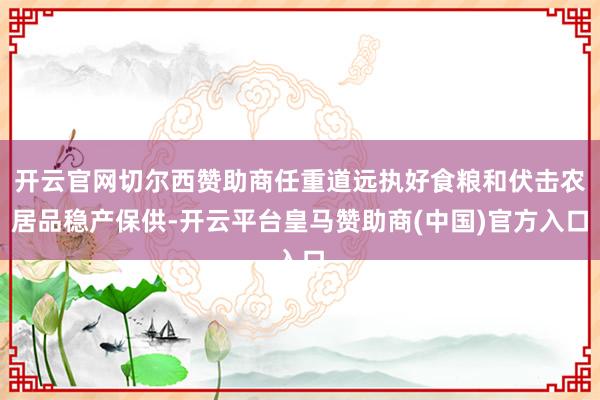 开云官网切尔西赞助商任重道远执好食粮和伏击农居品稳产保供-开云平台皇马赞助商(中国)官方入口