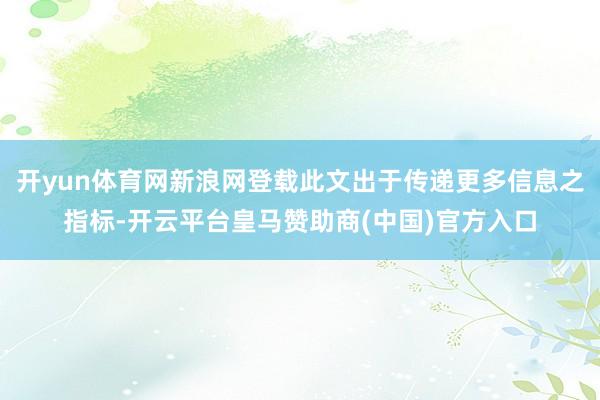 开yun体育网新浪网登载此文出于传递更多信息之指标-开云平台皇马赞助商(中国)官方入口