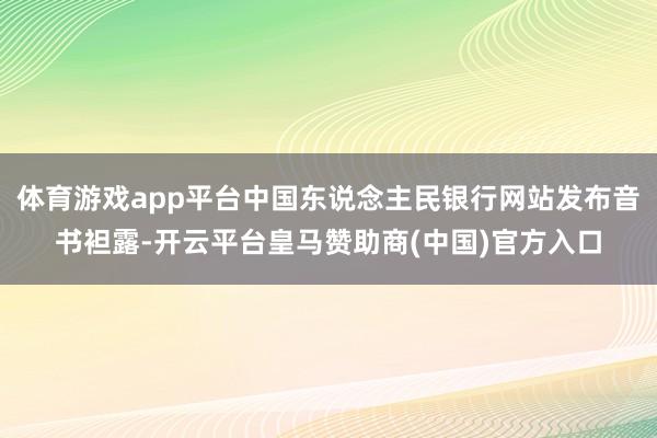 体育游戏app平台中国东说念主民银行网站发布音书袒露-开云平台皇马赞助商(中国)官方入口