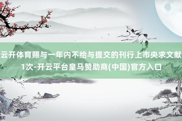 云开体育赐与一年内不给与提交的刊行上市央求文献1次-开云平台皇马赞助商(中国)官方入口