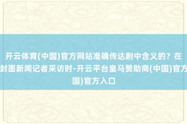 开云体育(中国)官方网站准确传达剧中含义的？在领受封面新闻记者采访时-开云平台皇马赞助商(中国)官方入口