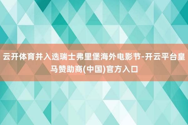 云开体育并入选瑞士弗里堡海外电影节-开云平台皇马赞助商(中国)官方入口